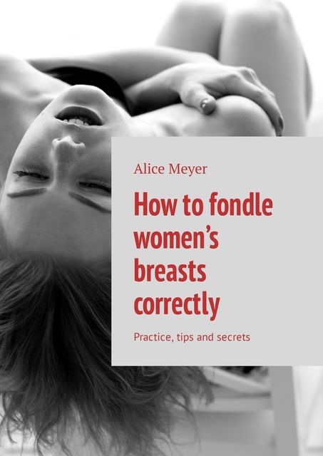 How to fondle women’s breasts correctly. Practice, tips and secrets, Alice Meyer