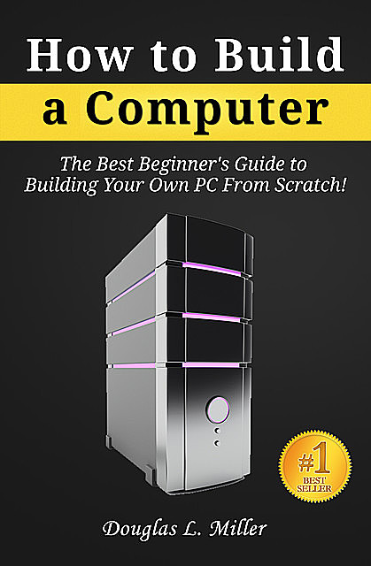 How to Build a Computer: The Best Beginner's Guide to Building Your Own PC from Scratch, Douglas K. Miller