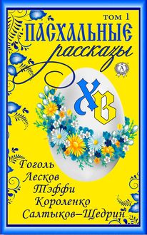 Пасхальные рассказы». Том 1. Гоголь Н., Лесков Н., Тэффи Н., Короленко В., Салтыков-Щедрин М, Т.И. Каминская