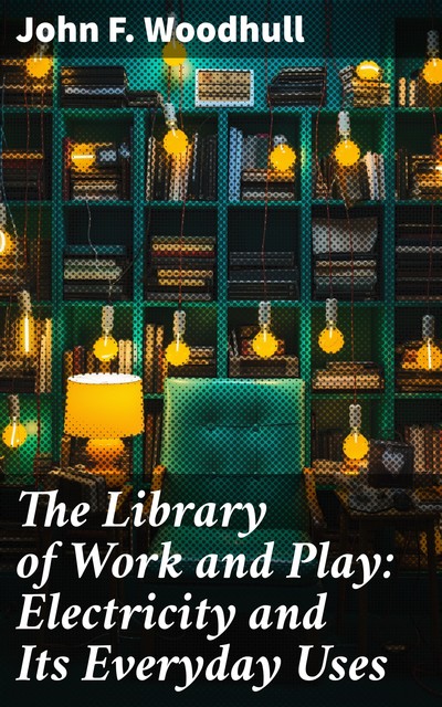 The Library of Work and Play: Electricity and Its Everyday Uses, John F. Woodhull