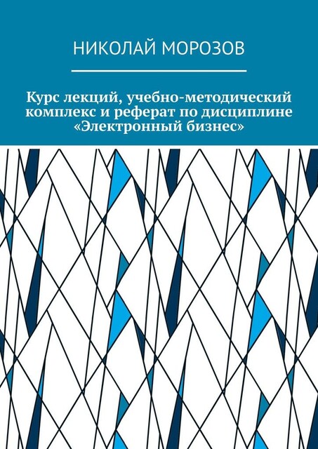 Курс лекций, учебно-методический комплекс и реферат по дисциплине «Электронный бизнес», Николай Морозов