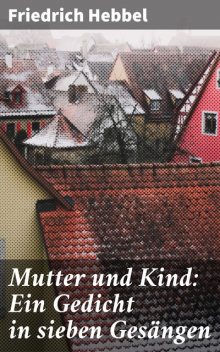 Mutter und Kind: Ein Gedicht in sieben Gesängen, Friedrich Hebbel