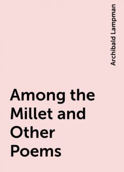 Among the Millet and Other Poems, Archibald Lampman