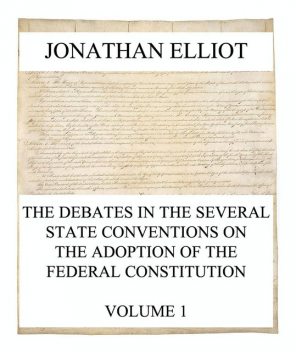 The Debates in the several State Conventions on the Adoption of the Federal Constitution, Vol. 1, Jonathan Elliot