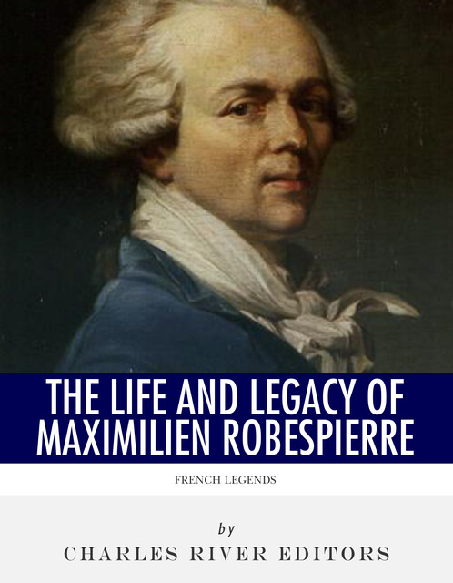 The Life and Legacy of Maximilien Robespierre, Charles Editors