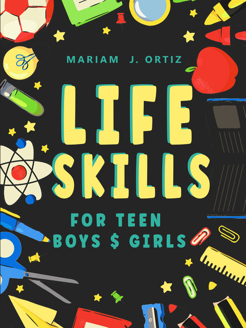 Life Skills for Teen Boys & Girls, Mariam J. Ortiz