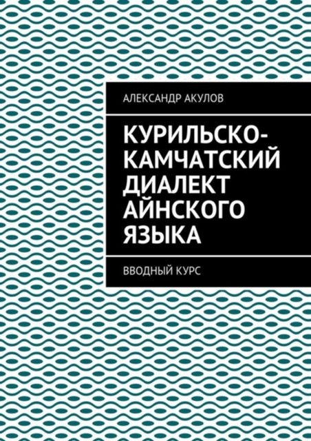 Курильско-Камчатский диалект айнского языка. Вводный курс, Александр Акулов