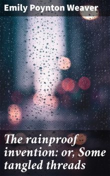The rainproof invention: or, Some tangled threads, Emily Weaver