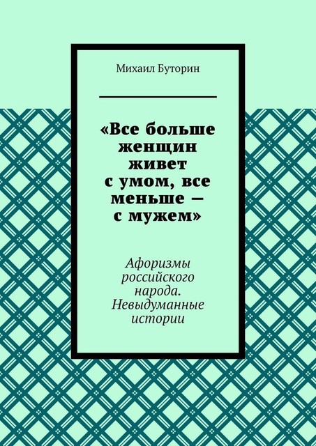 «Все больше женщин живет с умом, все меньше — с мужем». Афоризмы российского народа. Невыдуманные истории, Михаил Буторин