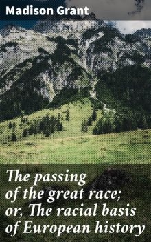 The passing of the great race; or, The racial basis of European history, Madison Grant