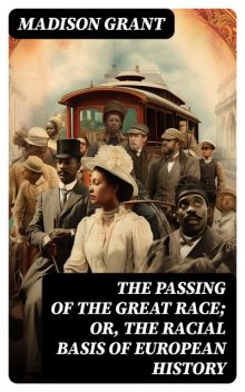 The passing of the great race; or, The racial basis of European history, Madison Grant