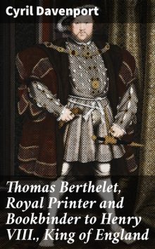 Thomas Berthelet, Royal Printer and Bookbinder to Henry VIII., King of England, Cyril Davenport