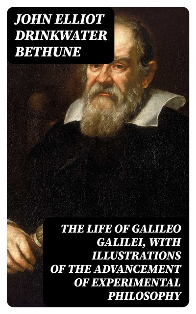 The Life of Galileo Galilei, with Illustrations of the Advancement of Experimental Philosophy, John Elliot Drinkwater Bethune