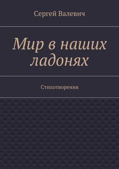 Мир в наших ладонях. Стихотворения, Сергей Николаевич Валевич