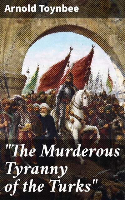 “The Murderous Tyranny of the Turks”, Arnold Toynbee
