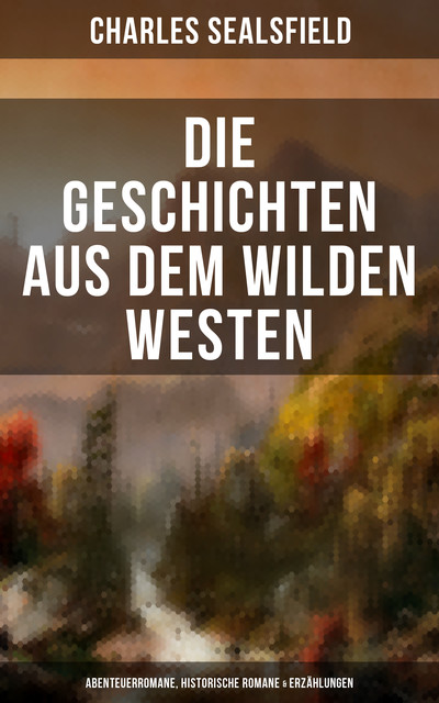 Die Geschichten aus dem Wilden Westen: Abenteuerromane, Historische Romane & Erzählungen, Charles Sealsfield