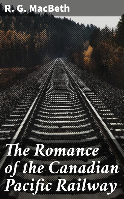 The Romance of the Canadian Pacific Railway, R.G.MacBeth