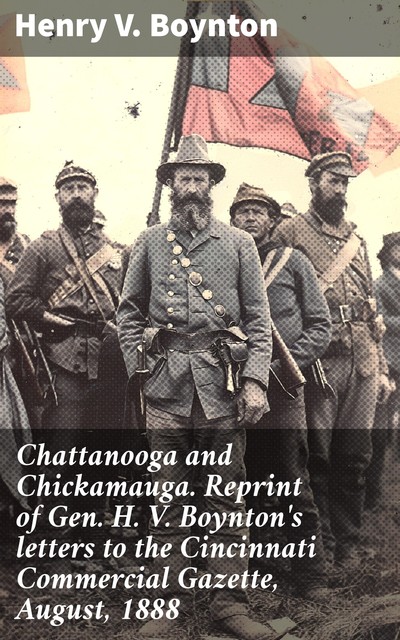 Chattanooga and Chickamauga. Reprint of Gen. H. V. Boynton's letters to the Cincinnati Commercial Gazette, August, 1888, Henry Boynton