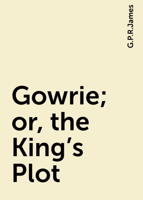 Gowrie; or, the King's Plot, G. P. R. James