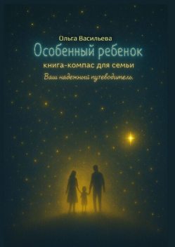 Особенный ребенок: книга-компас для семьи. Ваш надежный путеводитель, Ольга Васильева
