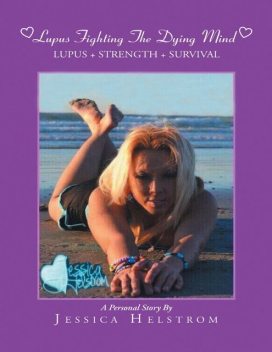 Lupus Fighting the Dying Mind: Lupus + Strength + Survival a Personal Story, Jessica Helstrom