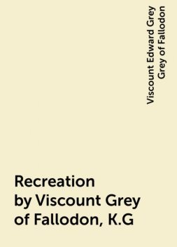 Recreation by Viscount Grey of Fallodon, K.G, Viscount Edward Grey Grey of Fallodon