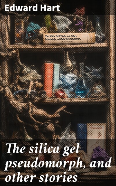 The silica gel pseudomorph, and other stories, Edward Hart
