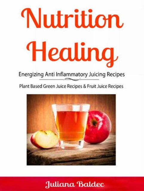 Nutrition Healing: Energizing Anti Inflammatory Juicing Recipes, Juliana Baldec
