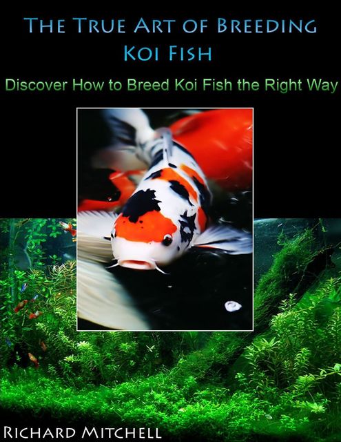 The True Art of Breeding Koi Fish: Discover How to Breed Koi Fish the Right Way, Richard Mitchell