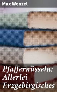 Pfaffernüsseln: Allerlei Erzgebirgisches, Max Wenzel