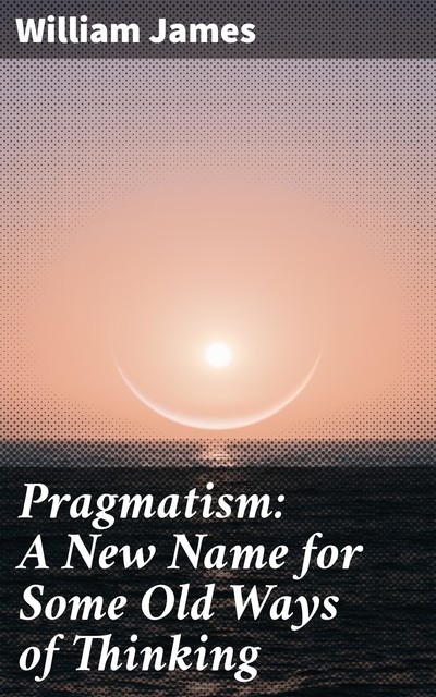 Pragmatism: A New Name for Some Old Ways of Thinking, William James