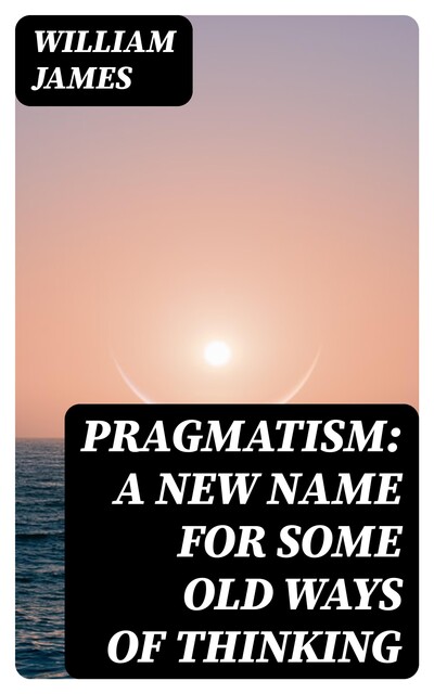 Pragmatism: A New Name for Some Old Ways of Thinking, William James