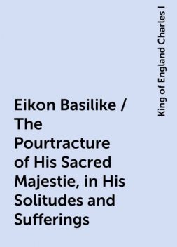 Eikon Basilike / The Pourtracture of His Sacred Majestie, in His Solitudes and Sufferings, King of England Charles I