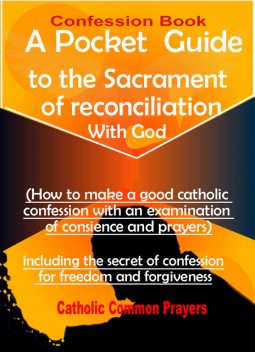 Confession Book A Pocket Guide to the Sacrament of Reconciliation with God(How to Make a Good Catholic Confession with an Examination of Conscience):including the Secret of Confession for Freedom and Forgiveness, Catholic Common Prayers