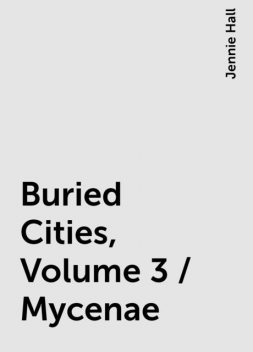 Buried Cities, Volume 3 / Mycenae, Jennie Hall