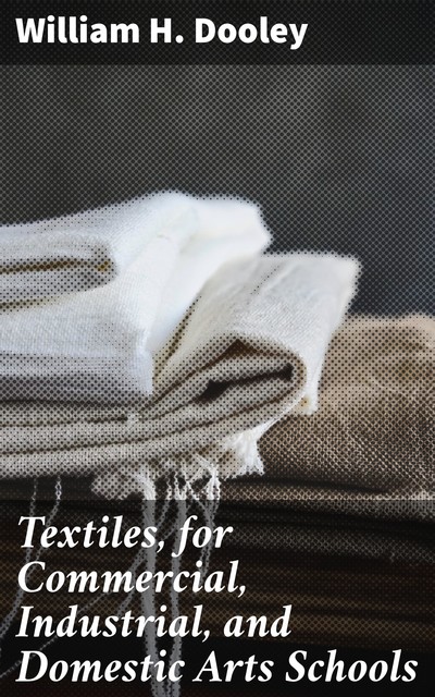 Textiles, for Commercial, Industrial, and Domestic Arts Schools, William H.Dooley