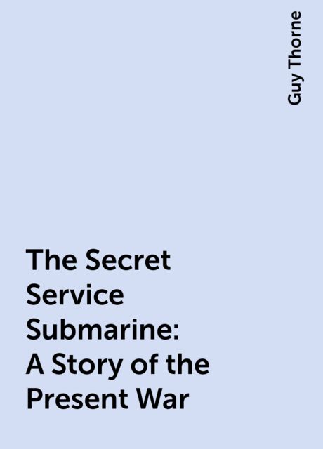 The Secret Service Submarine: A Story of the Present War, Guy Thorne