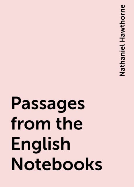 Passages from the English Notebooks, Nathaniel Hawthorne