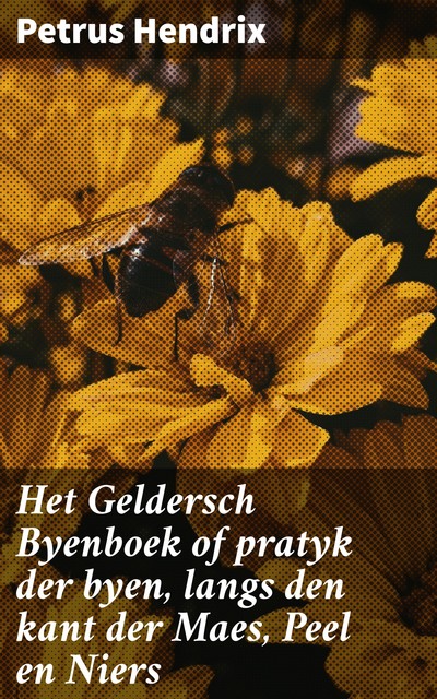 Het Geldersch Byenboek of pratyk der byen, langs den kant der Maes, Peel en Niers, Petrus Hendrix