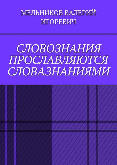 СЛОВОЗНАНИЯ ПРОСЛАВЛЯЮТСЯ СЛОВАЗНАНИЯМИ, Валерий Мельников