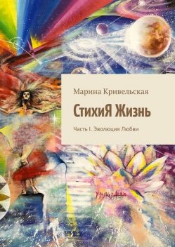 СтихиЯ Жизнь. Часть I. Эволюция Любви, Марина Кривельская