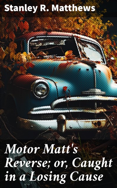 Motor Matt's Reverse; or, Caught in a Losing Cause, Stanley R.Matthews