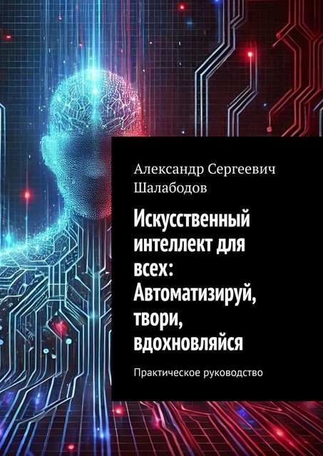 Искусственный интеллект для всех: Автоматизируй, твори, вдохновляйся. Практическое руководство, Александр Шалабодов