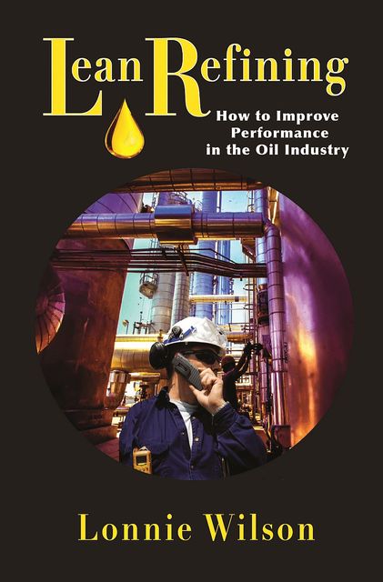 Lean Refining: How to Improve Performance in the Oil Industry, Lonnie Wilson