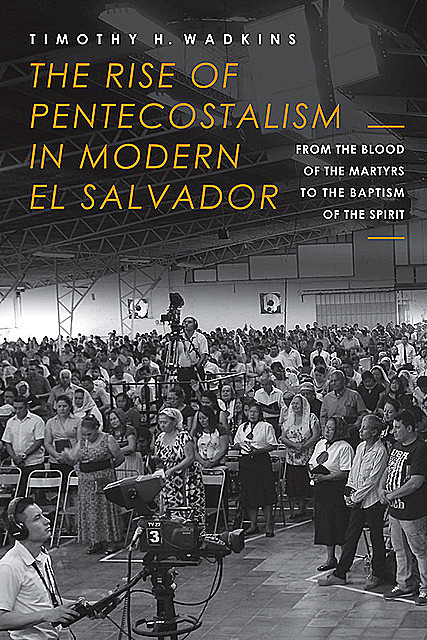 The Rise of Pentecostalism in Modern El Salvador, Timothy H. Wadkins