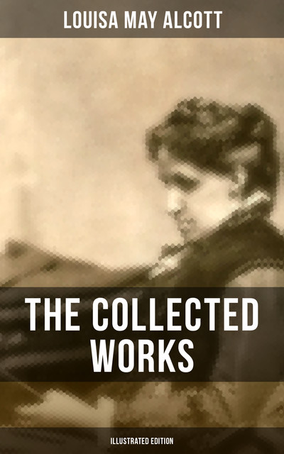 The Collected Works of Louisa May Alcott (Illustrated Edition), Louisa May Alcott
