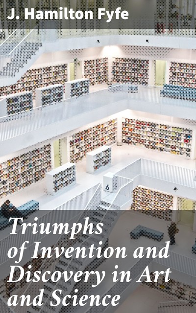 Triumphs of Invention and Discovery in Art and Science, J.Hamilton Fyfe