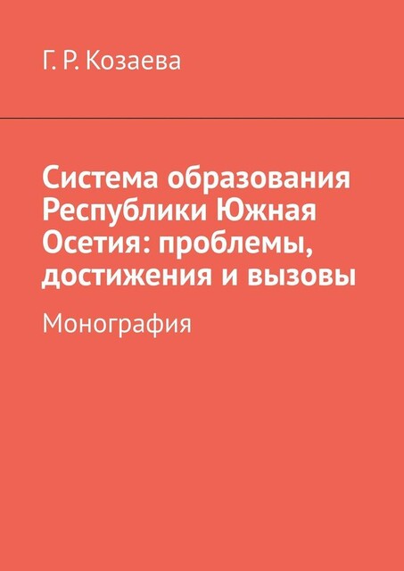 Система образования Республики Южная Осетия: проблемы, достижения и вызовы. Монография, Гульнара Козаева
