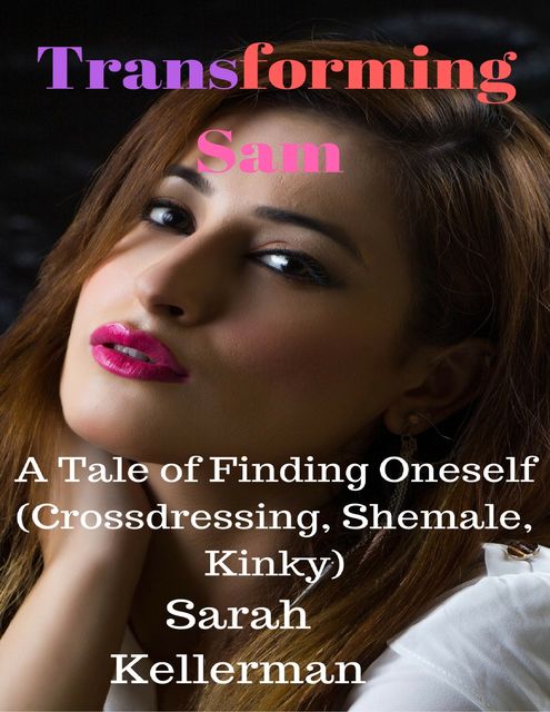 Transforming Sam – A Tale of Finding Oneself (Crossdressing, Shemale, Kinky), Sarah Kellerman