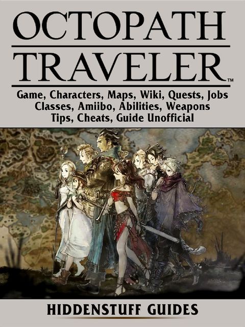 Octopath Traveler Game, Characters, Maps, Wiki, Quests, Jobs, Classes, Amiibo, Abilities, Weapons, Tips, Cheats, Guide Unofficial, Hiddenstuff Guides